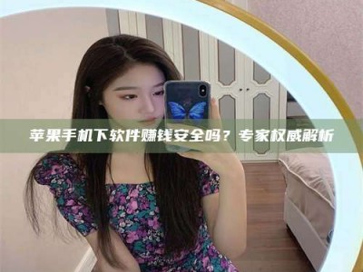 苹果手机下软件赚钱安全吗？专家权威解析