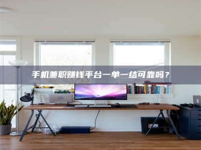 手机兼职赚钱平台一单一结可靠吗？