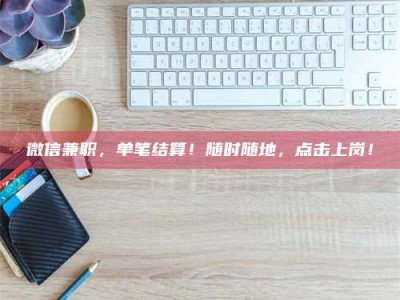 微信兼职，单笔结算！随时随地，点击上岗！