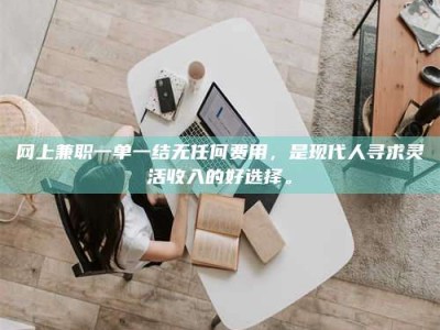 网上兼职一单一结无任何费用，是现代人寻求灵活收入的好选择。