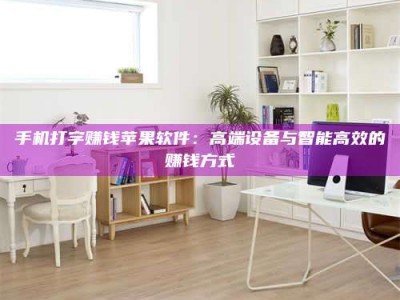 手机打字赚钱苹果软件：高端设备与智能高效的赚钱方式