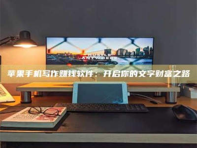 苹果手机写作赚钱软件：开启你的文字财富之路
