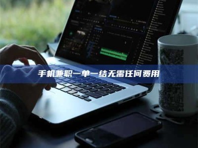 手机兼职一单一结无需任何费用