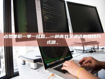 点赞兼职一单一结群，一种高效又灵活的赚钱方式哦。