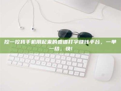 挖一挖我手机用起来的靠谱打字赚钱平台，一单一结，快!