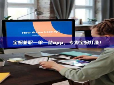 宝妈兼职一单一结app，专为宝妈打造！