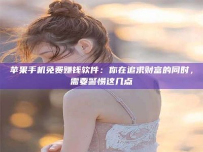 苹果手机免费赚钱软件：你在追求财富的同时，需要警惕这几点