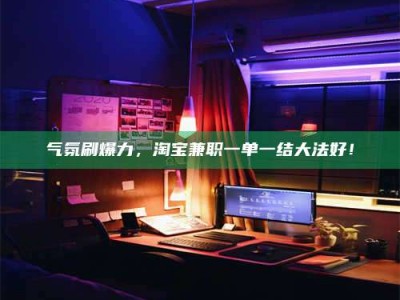 气氛刷爆力，淘宝兼职一单一结大法好！