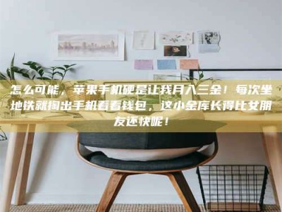 怎么可能，苹果手机硬是让我月入三金！每次坐地铁就掏出手机看看钱包，这小金库长得比女朋友还快呢！