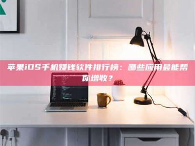 苹果iOS手机赚钱软件排行榜：哪些应用最能帮你增收？