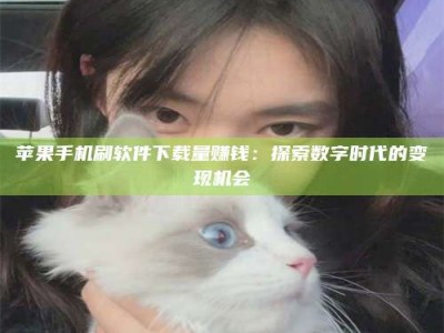 苹果手机刷软件下载量赚钱：探索数字时代的变现机会