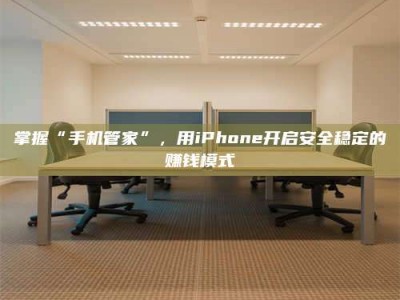 掌握“手机管家”，用iPhone开启安全稳定的赚钱模式