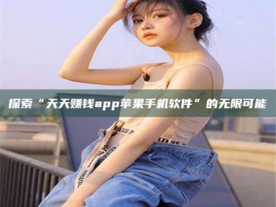 探索“天天赚钱app苹果手机软件”的无限可能