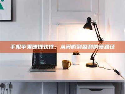 手机苹果赚钱软件：从闲暇到盈利的新路径
