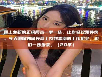 网上兼职的正规网站一单一结，让你轻松赚外快。今天聊聊如何在网上找到靠谱的工作机会，咱们一步步来。（20字）